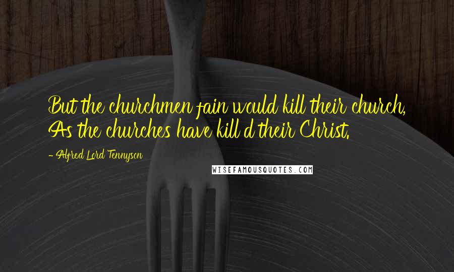 Alfred Lord Tennyson Quotes: But the churchmen fain would kill their church, As the churches have kill'd their Christ.