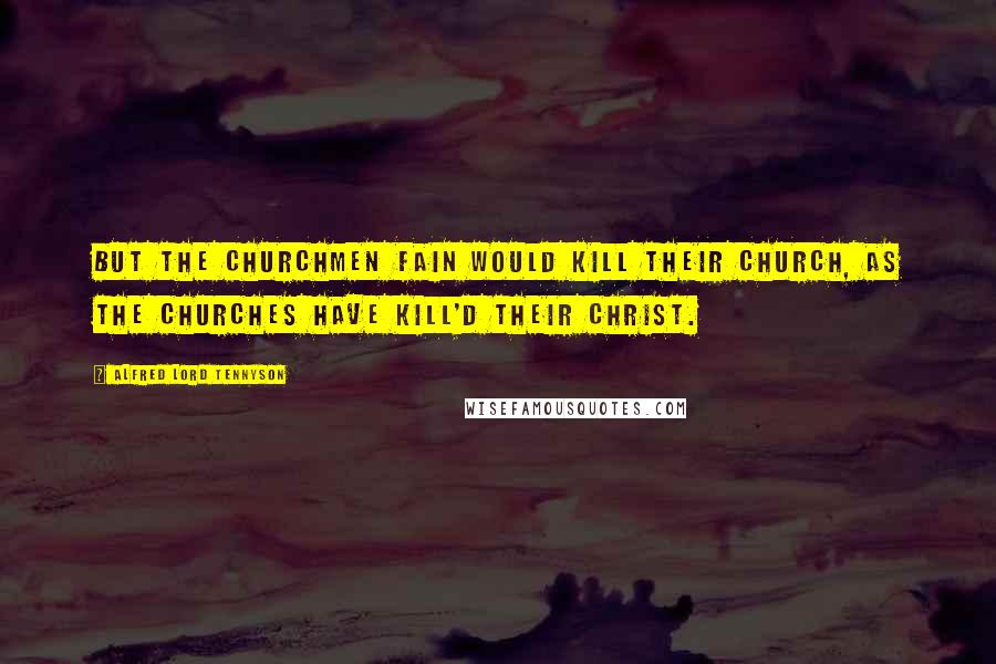 Alfred Lord Tennyson Quotes: But the churchmen fain would kill their church, As the churches have kill'd their Christ.