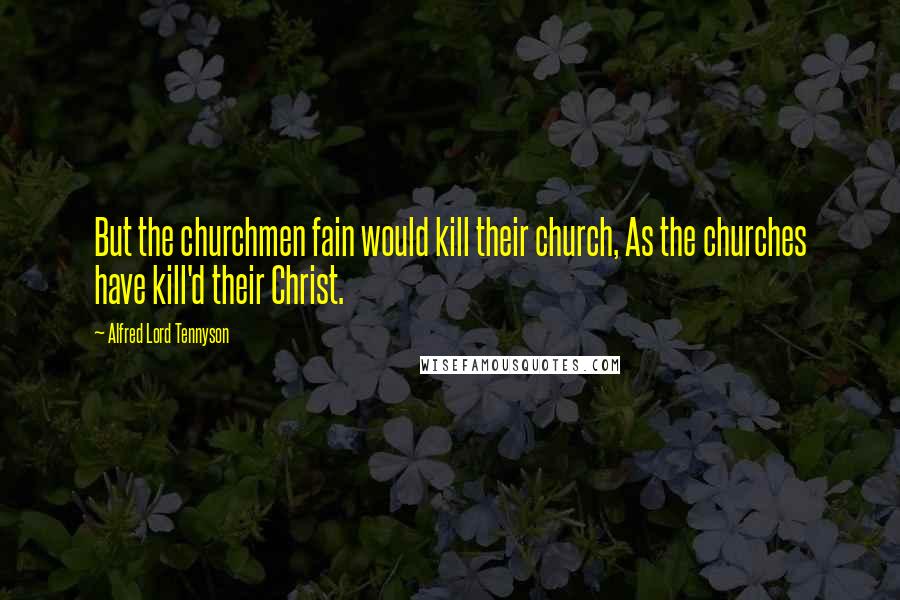 Alfred Lord Tennyson Quotes: But the churchmen fain would kill their church, As the churches have kill'd their Christ.