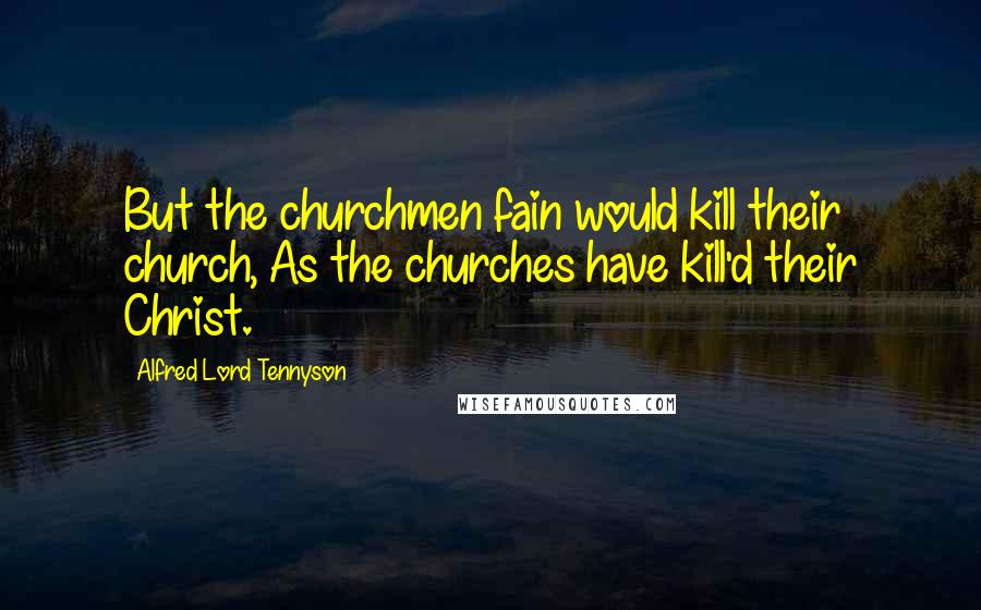 Alfred Lord Tennyson Quotes: But the churchmen fain would kill their church, As the churches have kill'd their Christ.
