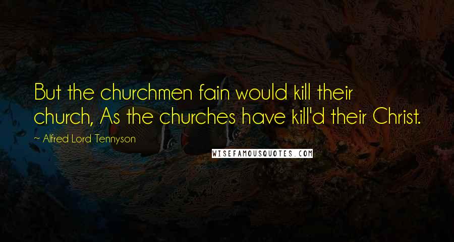 Alfred Lord Tennyson Quotes: But the churchmen fain would kill their church, As the churches have kill'd their Christ.