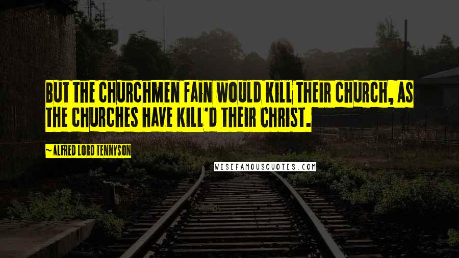 Alfred Lord Tennyson Quotes: But the churchmen fain would kill their church, As the churches have kill'd their Christ.