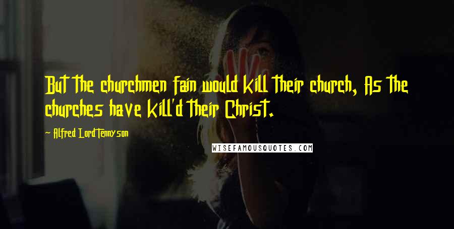 Alfred Lord Tennyson Quotes: But the churchmen fain would kill their church, As the churches have kill'd their Christ.