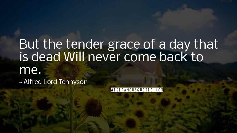 Alfred Lord Tennyson Quotes: But the tender grace of a day that is dead Will never come back to me.