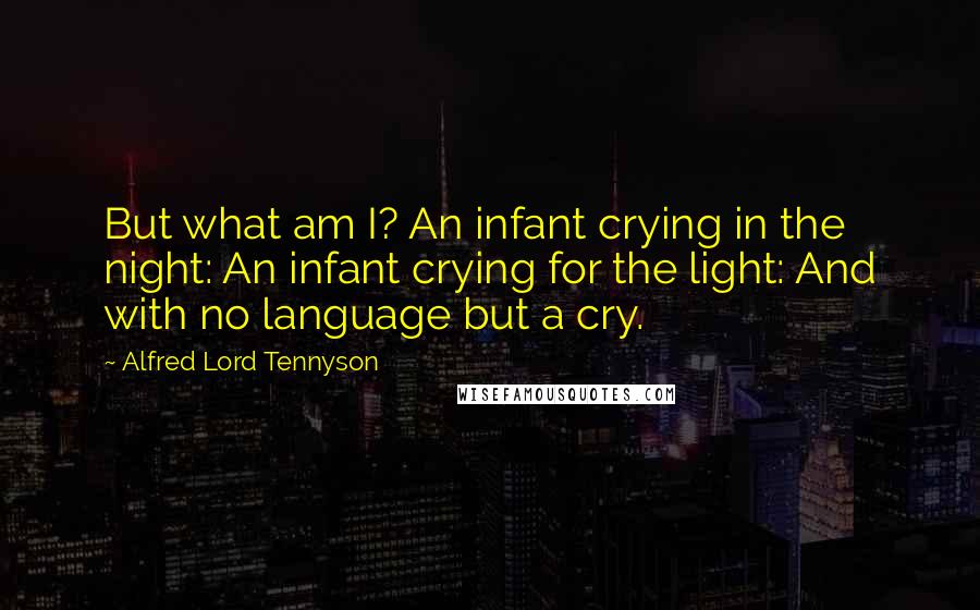 Alfred Lord Tennyson Quotes: But what am I? An infant crying in the night: An infant crying for the light: And with no language but a cry.