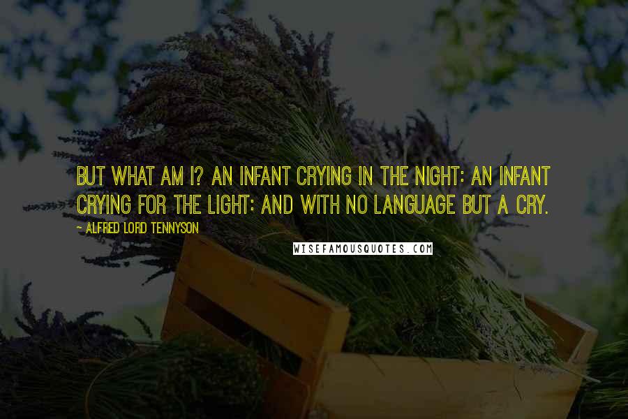 Alfred Lord Tennyson Quotes: But what am I? An infant crying in the night: An infant crying for the light: And with no language but a cry.