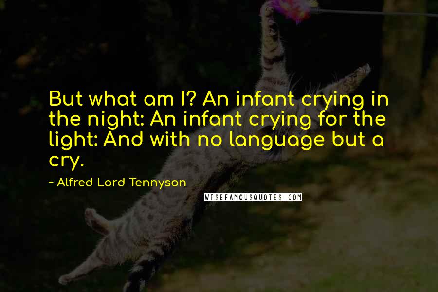 Alfred Lord Tennyson Quotes: But what am I? An infant crying in the night: An infant crying for the light: And with no language but a cry.