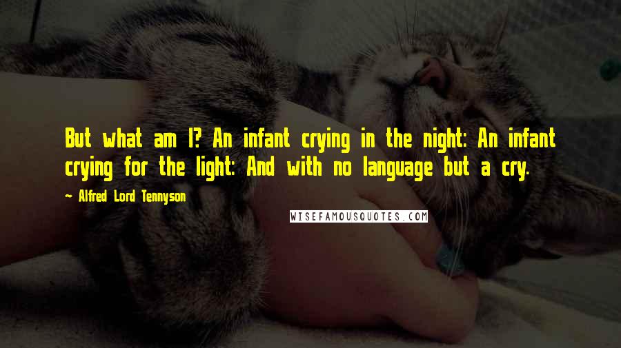 Alfred Lord Tennyson Quotes: But what am I? An infant crying in the night: An infant crying for the light: And with no language but a cry.