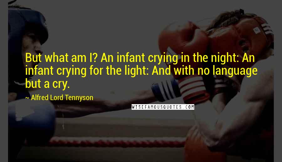 Alfred Lord Tennyson Quotes: But what am I? An infant crying in the night: An infant crying for the light: And with no language but a cry.