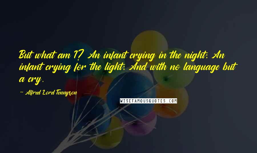 Alfred Lord Tennyson Quotes: But what am I? An infant crying in the night: An infant crying for the light: And with no language but a cry.