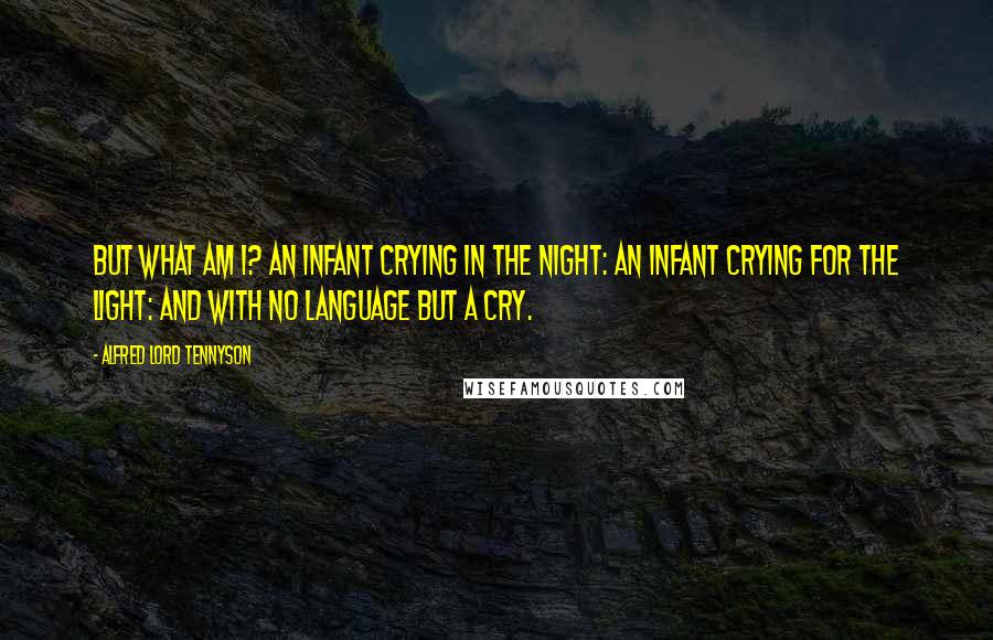 Alfred Lord Tennyson Quotes: But what am I? An infant crying in the night: An infant crying for the light: And with no language but a cry.