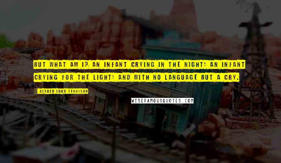 Alfred Lord Tennyson Quotes: But what am I? An infant crying in the night: An infant crying for the light: And with no language but a cry.