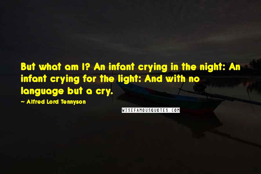 Alfred Lord Tennyson Quotes: But what am I? An infant crying in the night: An infant crying for the light: And with no language but a cry.
