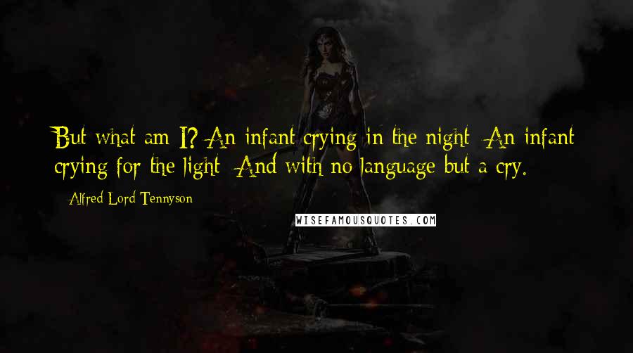 Alfred Lord Tennyson Quotes: But what am I? An infant crying in the night: An infant crying for the light: And with no language but a cry.