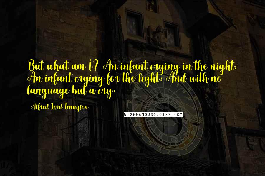 Alfred Lord Tennyson Quotes: But what am I? An infant crying in the night: An infant crying for the light: And with no language but a cry.