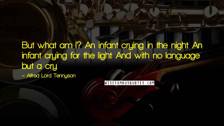 Alfred Lord Tennyson Quotes: But what am I? An infant crying in the night: An infant crying for the light: And with no language but a cry.