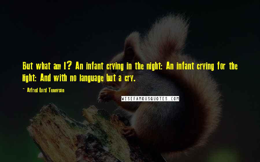 Alfred Lord Tennyson Quotes: But what am I? An infant crying in the night: An infant crying for the light: And with no language but a cry.