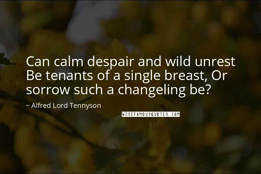 Alfred Lord Tennyson Quotes: Can calm despair and wild unrest Be tenants of a single breast, Or sorrow such a changeling be?