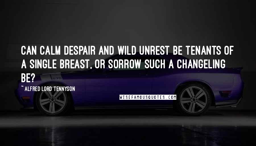 Alfred Lord Tennyson Quotes: Can calm despair and wild unrest Be tenants of a single breast, Or sorrow such a changeling be?