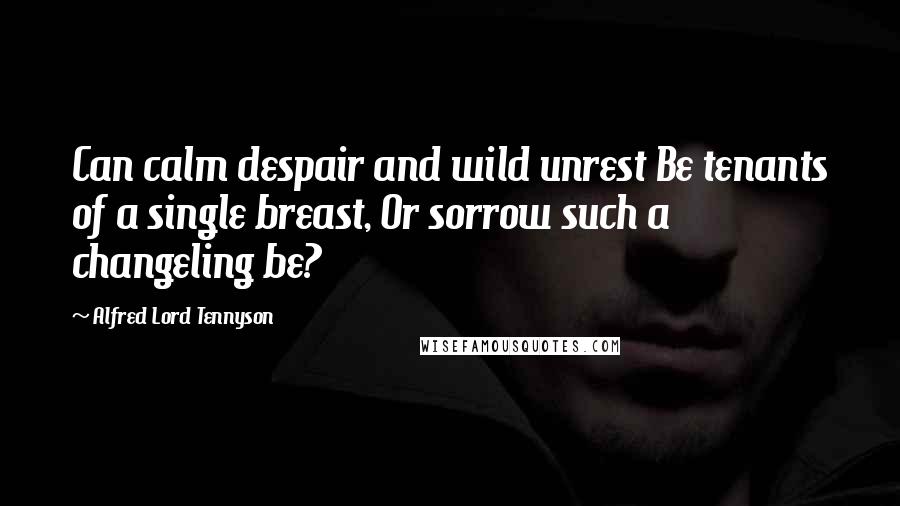 Alfred Lord Tennyson Quotes: Can calm despair and wild unrest Be tenants of a single breast, Or sorrow such a changeling be?