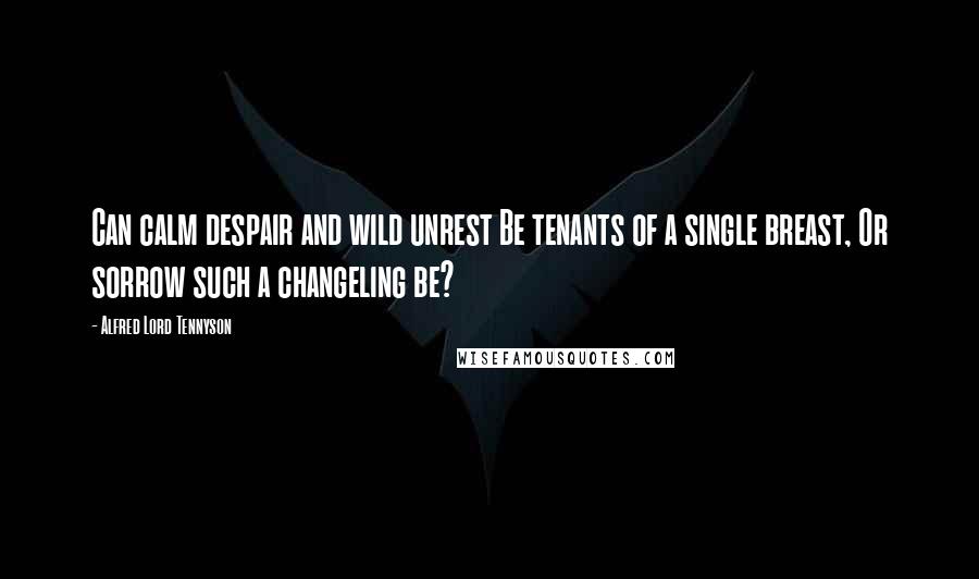 Alfred Lord Tennyson Quotes: Can calm despair and wild unrest Be tenants of a single breast, Or sorrow such a changeling be?