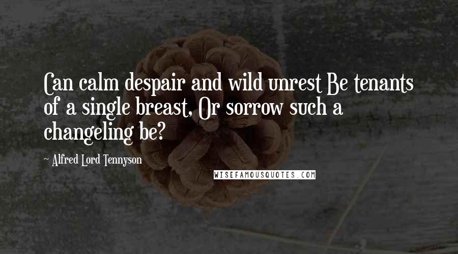 Alfred Lord Tennyson Quotes: Can calm despair and wild unrest Be tenants of a single breast, Or sorrow such a changeling be?