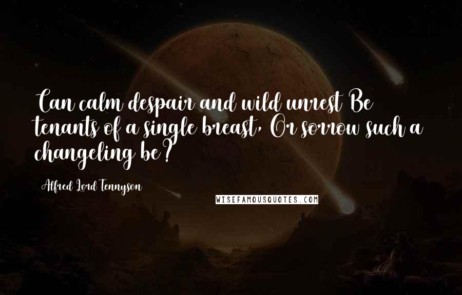 Alfred Lord Tennyson Quotes: Can calm despair and wild unrest Be tenants of a single breast, Or sorrow such a changeling be?