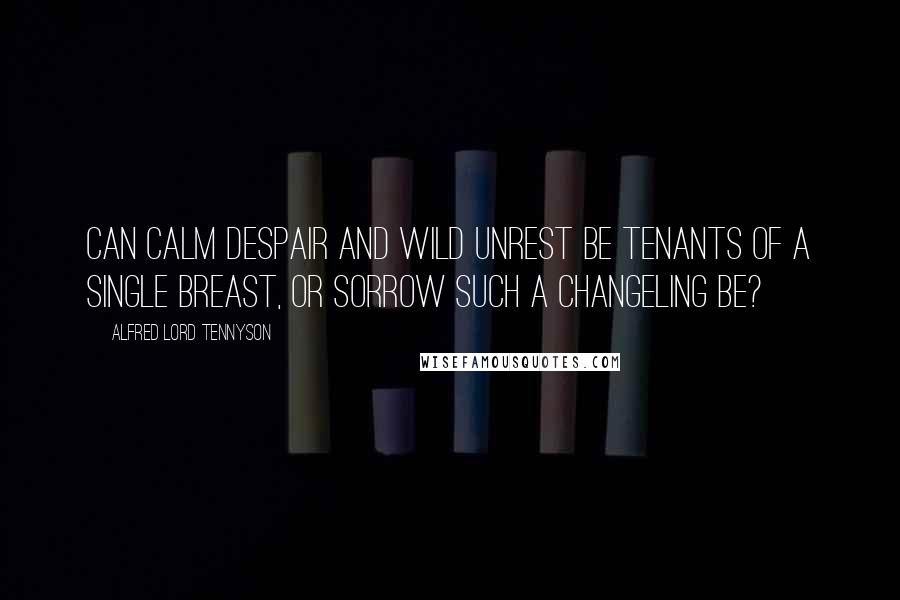 Alfred Lord Tennyson Quotes: Can calm despair and wild unrest Be tenants of a single breast, Or sorrow such a changeling be?