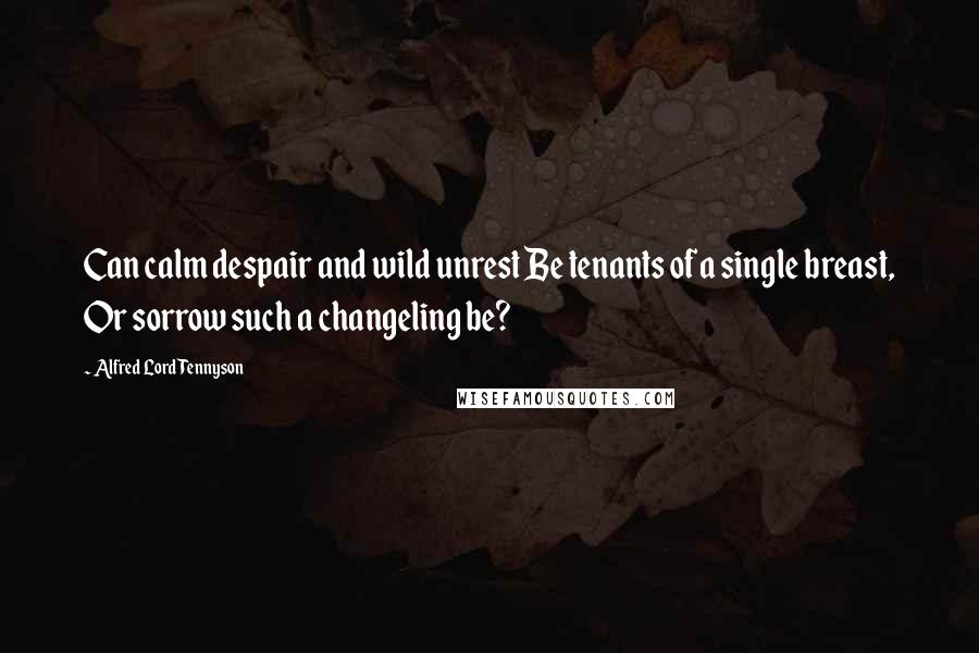 Alfred Lord Tennyson Quotes: Can calm despair and wild unrest Be tenants of a single breast, Or sorrow such a changeling be?