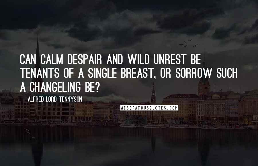 Alfred Lord Tennyson Quotes: Can calm despair and wild unrest Be tenants of a single breast, Or sorrow such a changeling be?