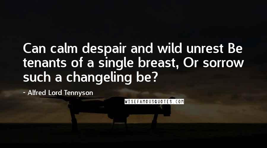 Alfred Lord Tennyson Quotes: Can calm despair and wild unrest Be tenants of a single breast, Or sorrow such a changeling be?