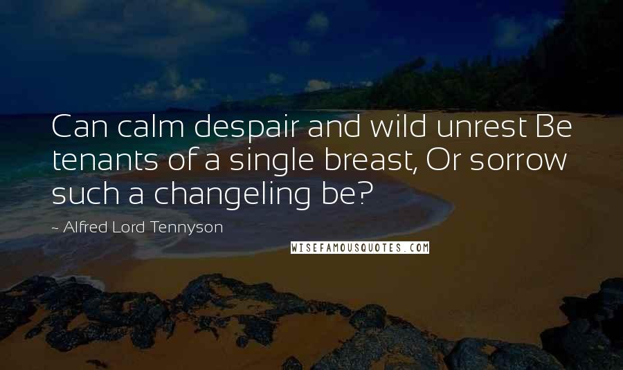 Alfred Lord Tennyson Quotes: Can calm despair and wild unrest Be tenants of a single breast, Or sorrow such a changeling be?