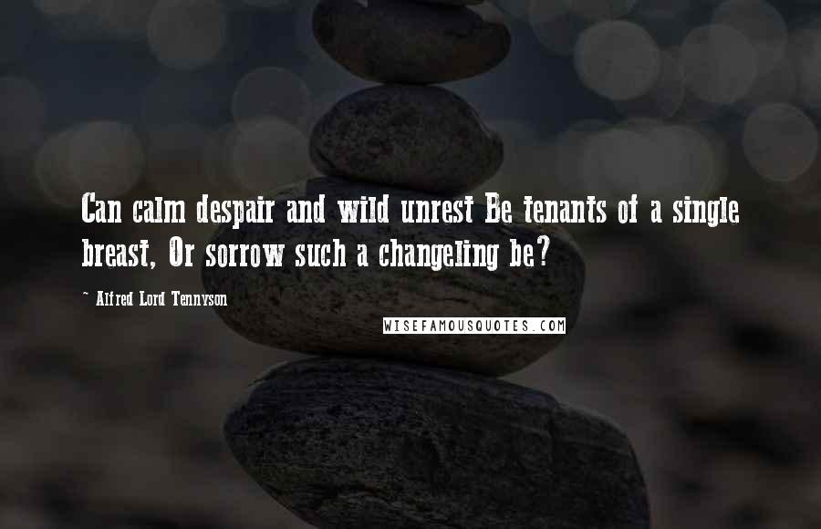 Alfred Lord Tennyson Quotes: Can calm despair and wild unrest Be tenants of a single breast, Or sorrow such a changeling be?