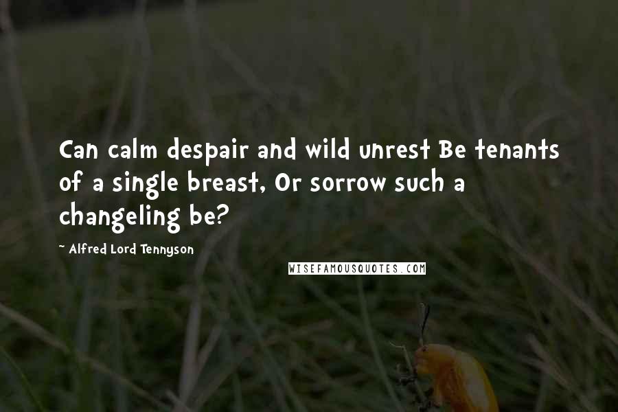 Alfred Lord Tennyson Quotes: Can calm despair and wild unrest Be tenants of a single breast, Or sorrow such a changeling be?