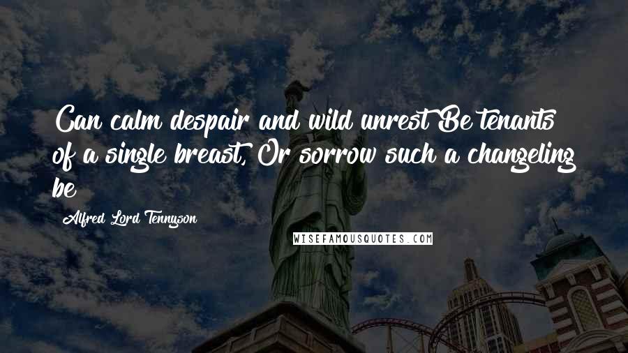 Alfred Lord Tennyson Quotes: Can calm despair and wild unrest Be tenants of a single breast, Or sorrow such a changeling be?