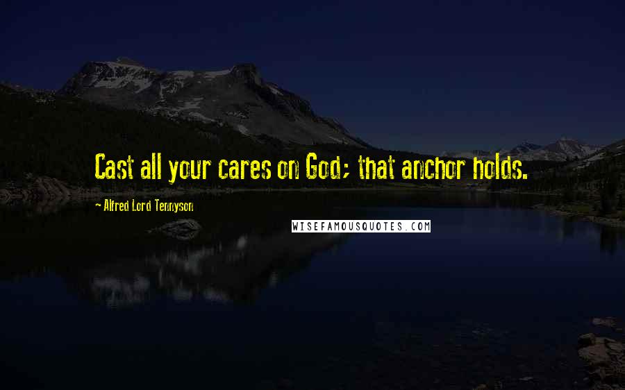 Alfred Lord Tennyson Quotes: Cast all your cares on God; that anchor holds.