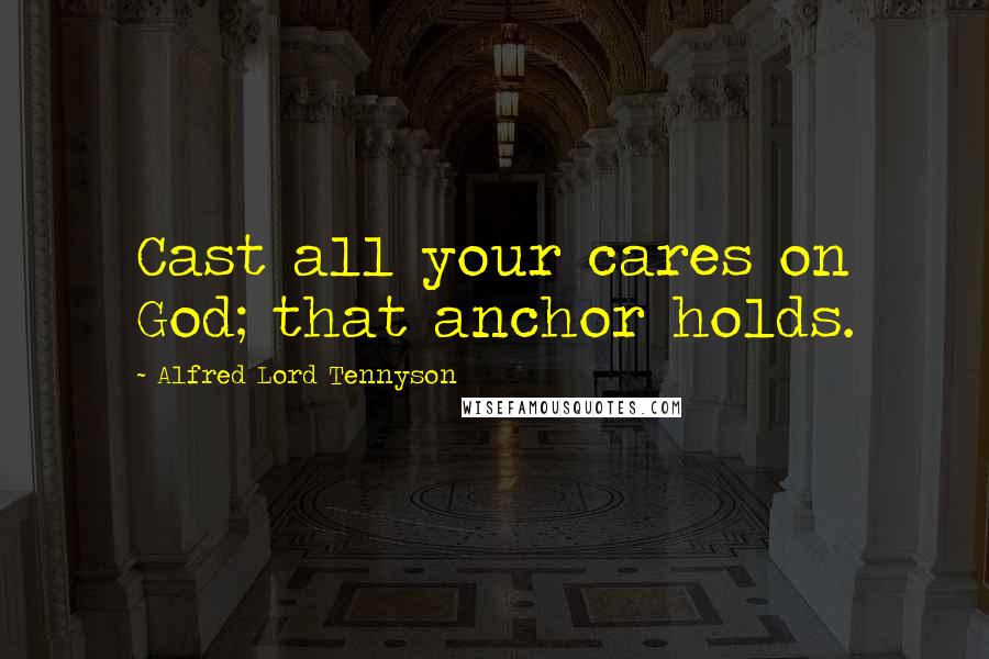 Alfred Lord Tennyson Quotes: Cast all your cares on God; that anchor holds.