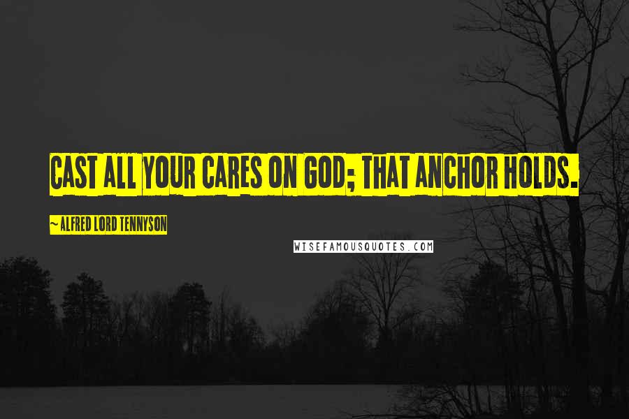 Alfred Lord Tennyson Quotes: Cast all your cares on God; that anchor holds.