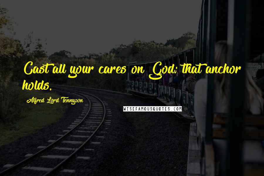 Alfred Lord Tennyson Quotes: Cast all your cares on God; that anchor holds.