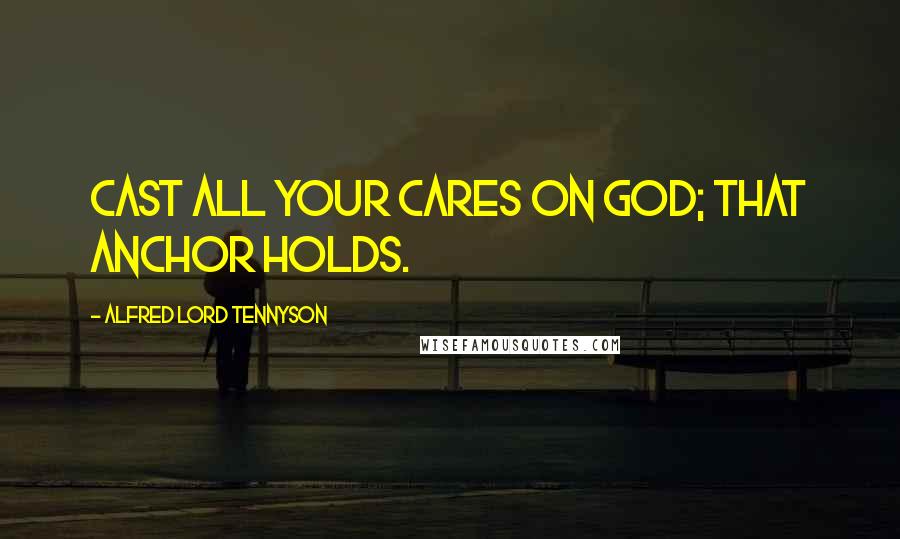 Alfred Lord Tennyson Quotes: Cast all your cares on God; that anchor holds.