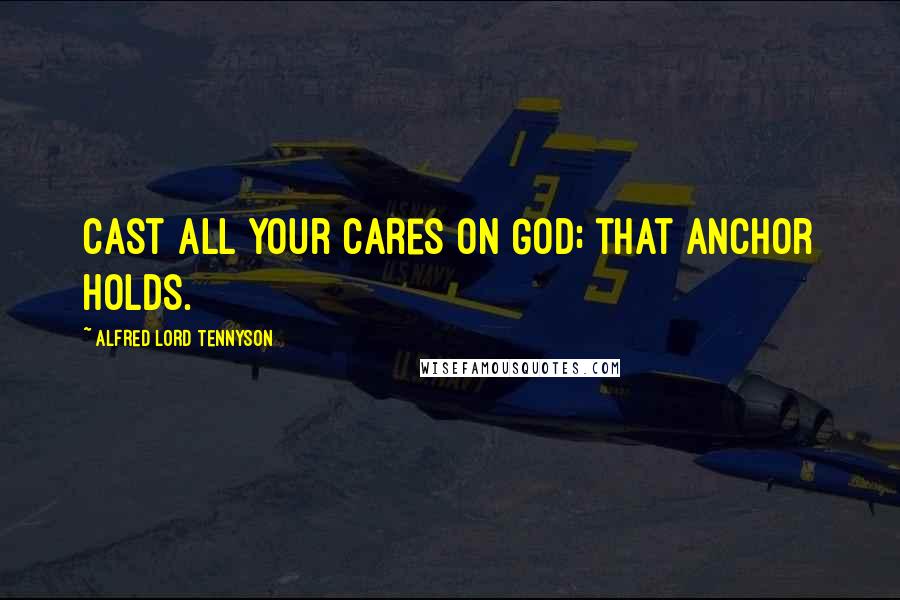 Alfred Lord Tennyson Quotes: Cast all your cares on God; that anchor holds.