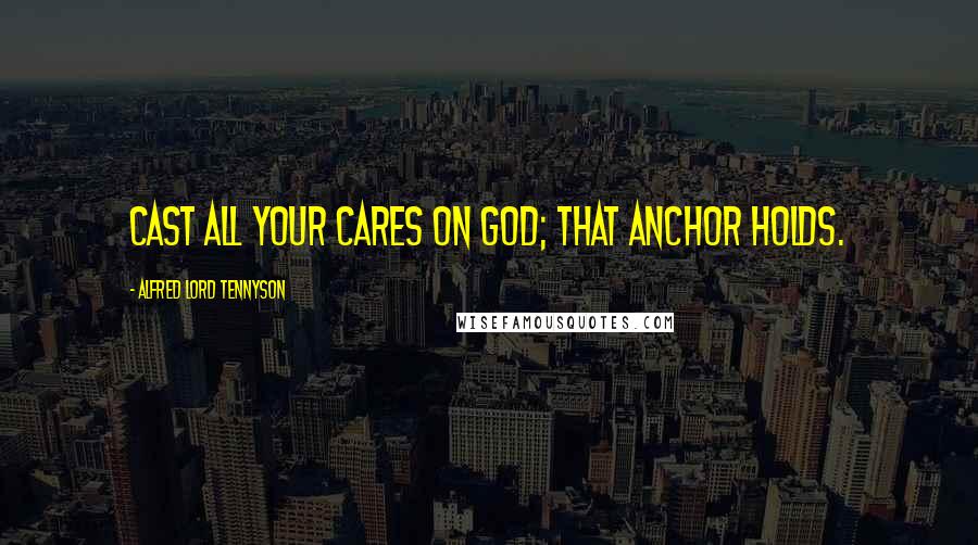 Alfred Lord Tennyson Quotes: Cast all your cares on God; that anchor holds.
