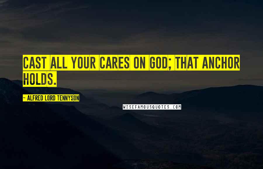 Alfred Lord Tennyson Quotes: Cast all your cares on God; that anchor holds.