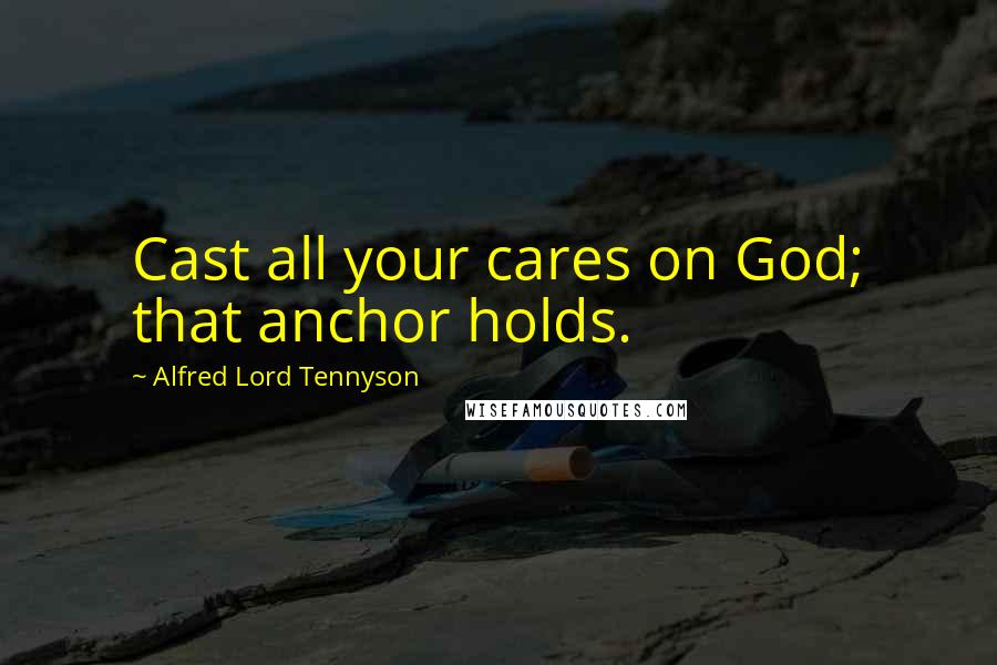 Alfred Lord Tennyson Quotes: Cast all your cares on God; that anchor holds.