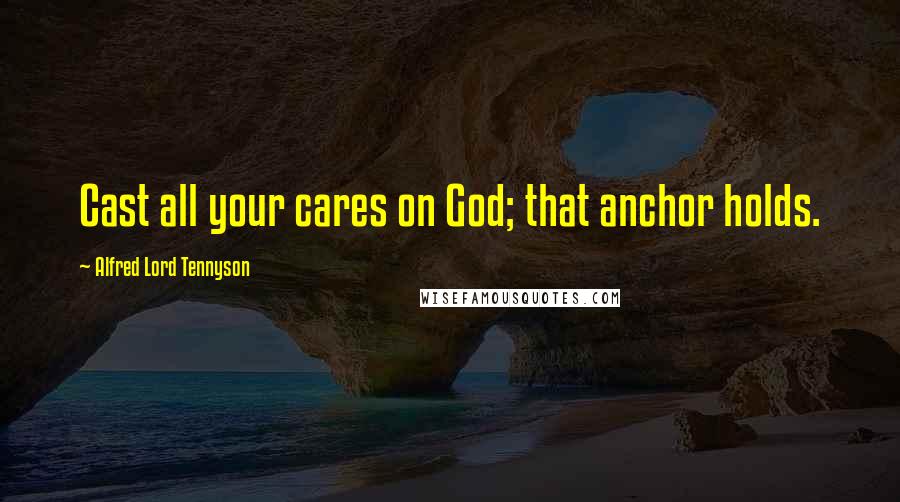 Alfred Lord Tennyson Quotes: Cast all your cares on God; that anchor holds.