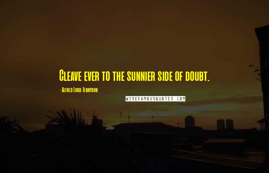 Alfred Lord Tennyson Quotes: Cleave ever to the sunnier side of doubt.