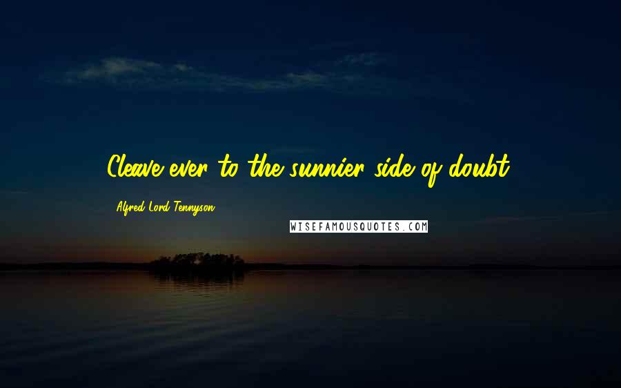 Alfred Lord Tennyson Quotes: Cleave ever to the sunnier side of doubt.