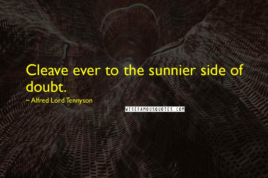 Alfred Lord Tennyson Quotes: Cleave ever to the sunnier side of doubt.