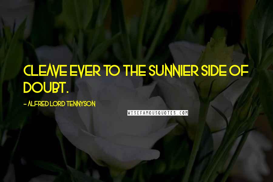 Alfred Lord Tennyson Quotes: Cleave ever to the sunnier side of doubt.