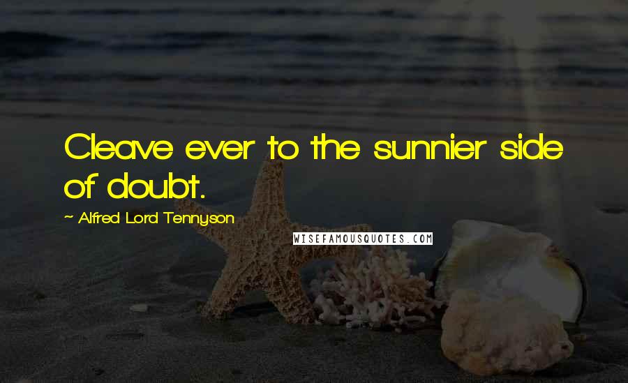 Alfred Lord Tennyson Quotes: Cleave ever to the sunnier side of doubt.